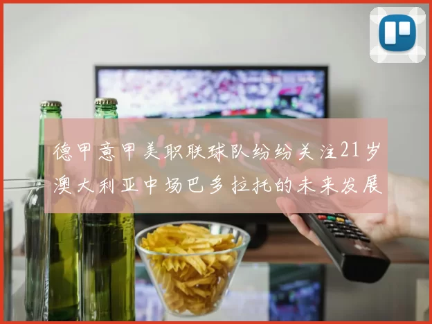 德甲意甲美职联球队纷纷关注21岁澳大利亚中场巴多拉托的未来发展