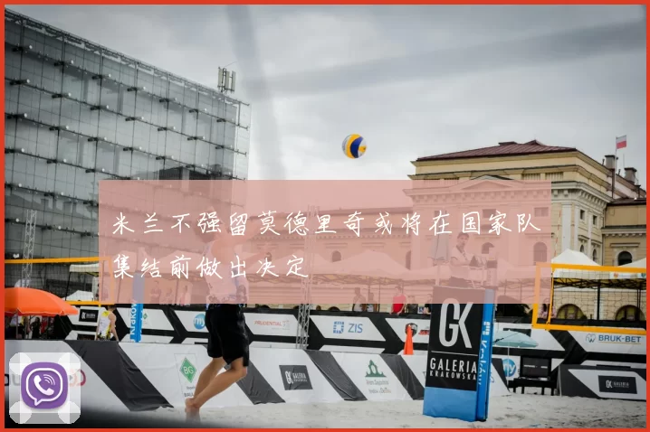 米兰不强留莫德里奇或将在国家队集结前做出决定