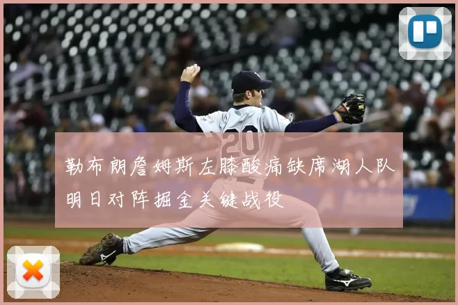 勒布朗詹姆斯左膝酸痛缺席湖人队明日对阵掘金关键战役