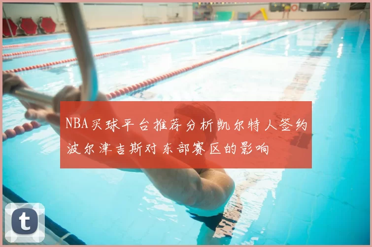 NBA买球平台推荐分析凯尔特人签约波尔津吉斯对东部赛区的影响