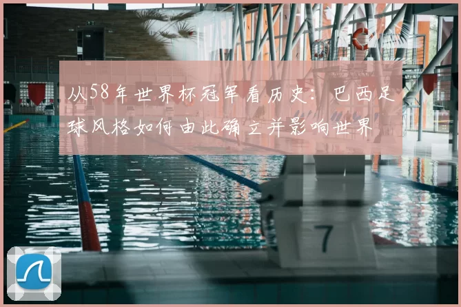 从58年世界杯冠军看历史:巴西足球风格如何由此确立并影响世界