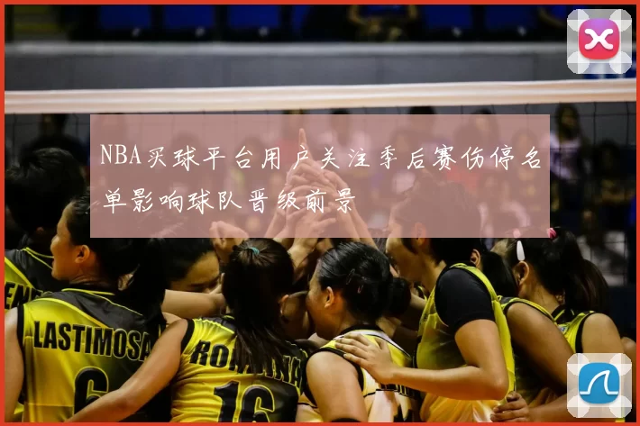 NBA买球平台用户关注季后赛伤停名单影响球队晋级前景