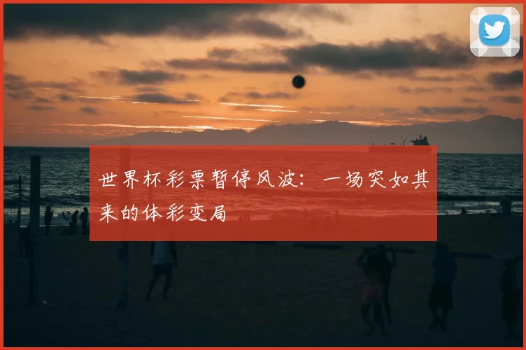 世界杯彩票暂停风波:一场突如其来的体彩变局