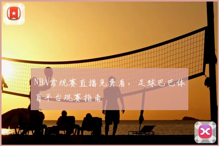 NBA常规赛直播免费看，足球巴巴体育平台观赛指南