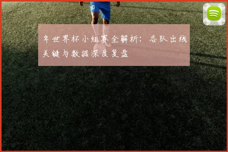 年世界杯小组赛全解析:各队出线关键与数据深度复盘