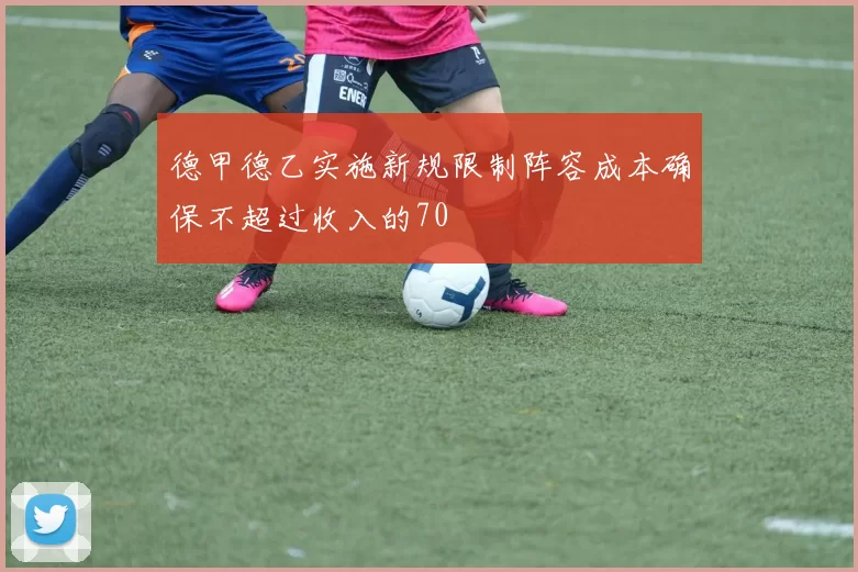 德甲德乙实施新规限制阵容成本确保不超过收入的70