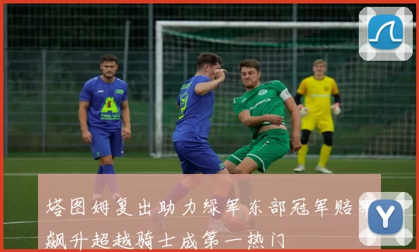 塔图姆复出助力绿军东部冠军赔率飙升超越骑士成第一热门