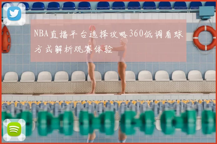 NBA直播平台选择攻略360低调看球方式解析观赛体验