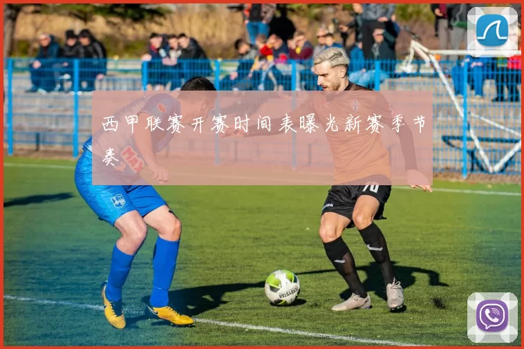 西甲联赛开赛时间表曝光新赛季节奏