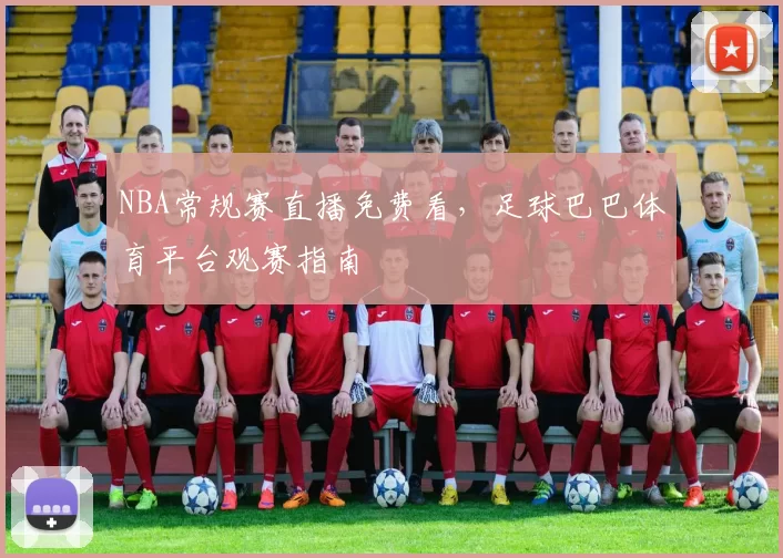 NBA常规赛直播免费看,足球巴巴体育平台观赛指南