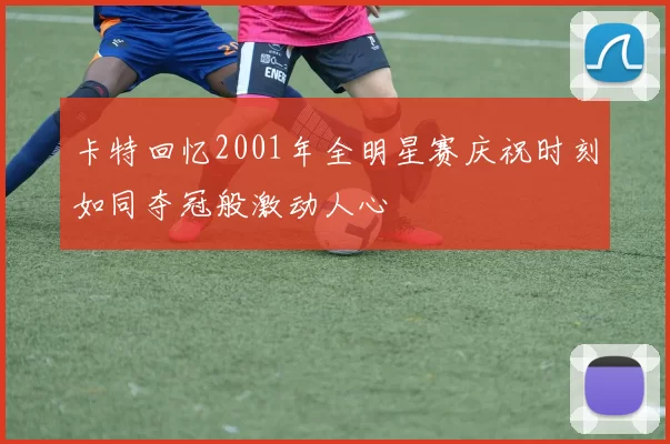 卡特回忆2001年全明星赛庆祝时刻如同夺冠般激动人心