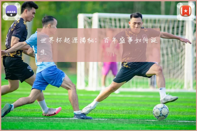 世界杯起源揭秘:百年盛事如何诞生