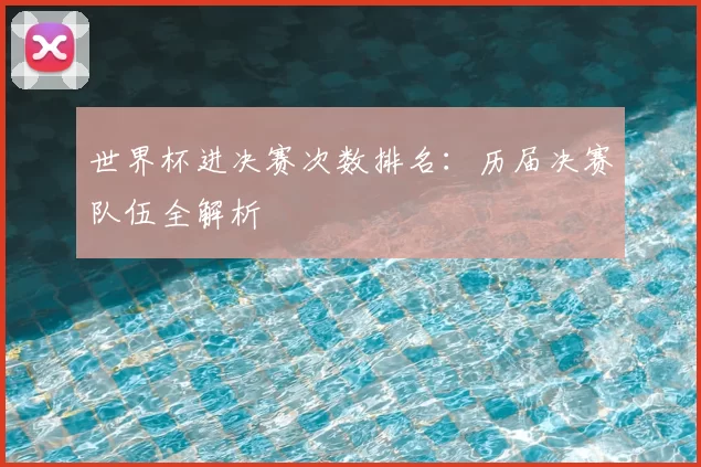 世界杯进决赛次数排名:历届决赛队伍全解析