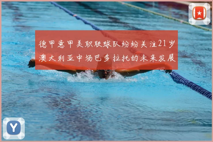 德甲意甲美职联球队纷纷关注21岁澳大利亚中场巴多拉托的未来发展