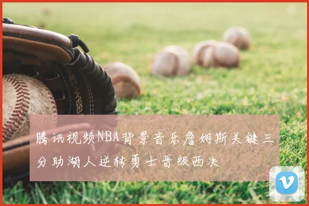 腾讯视频NBA背景音乐詹姆斯关键三分助湖人逆转勇士晋级西决