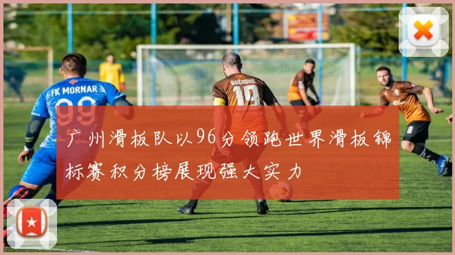广州滑板队以96分领跑世界滑板锦标赛积分榜展现强大实力