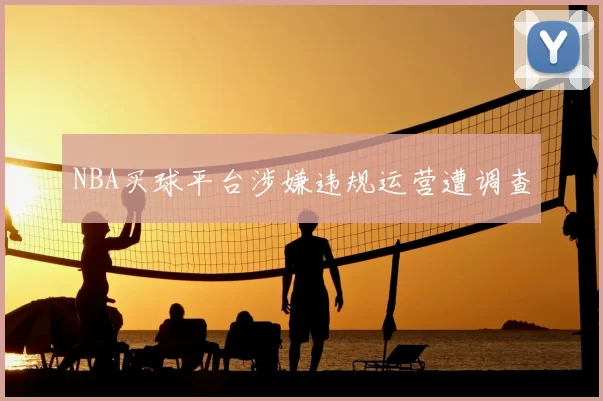 NBA买球平台涉嫌违规运营遭调查