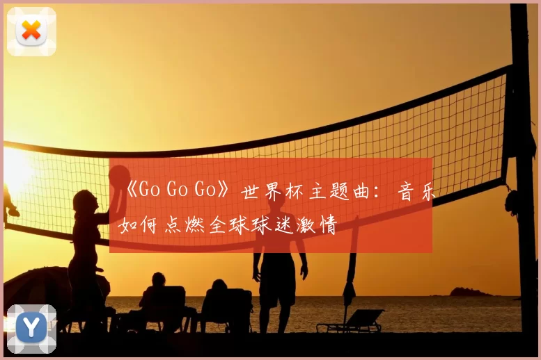 《Go Go Go》世界杯主题曲:音乐如何点燃全球球迷激情