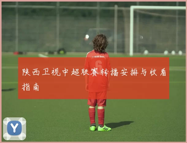 陕西卫视中超联赛转播安排与收看指南