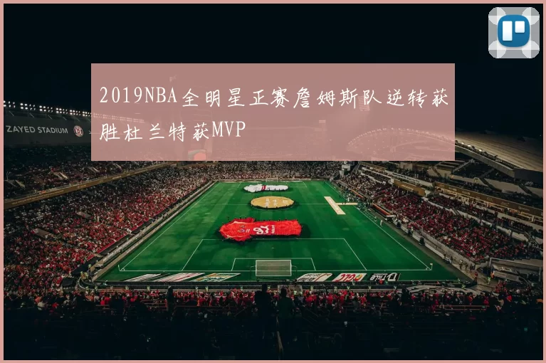 2019NBA全明星正赛詹姆斯队逆转获胜杜兰特获MVP