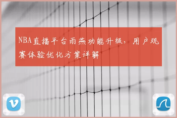 NBA直播平台雨燕功能升级,用户观赛体验优化方案详解