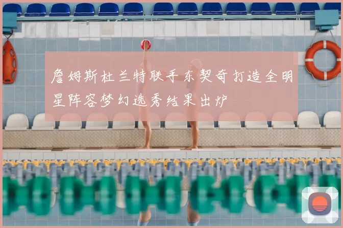 詹姆斯杜兰特联手东契奇打造全明星阵容梦幻选秀结果出炉