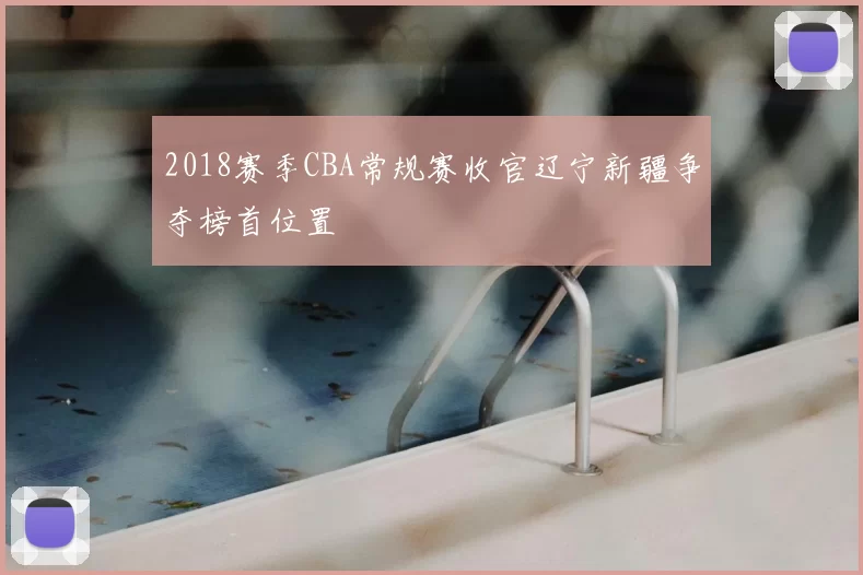 2018赛季CBA常规赛收官辽宁新疆争夺榜首位置