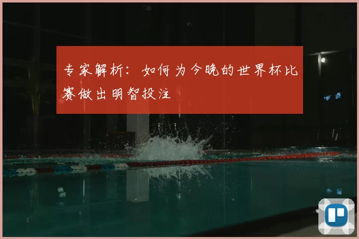 专家解析:如何为今晚的世界杯比赛做出明智投注