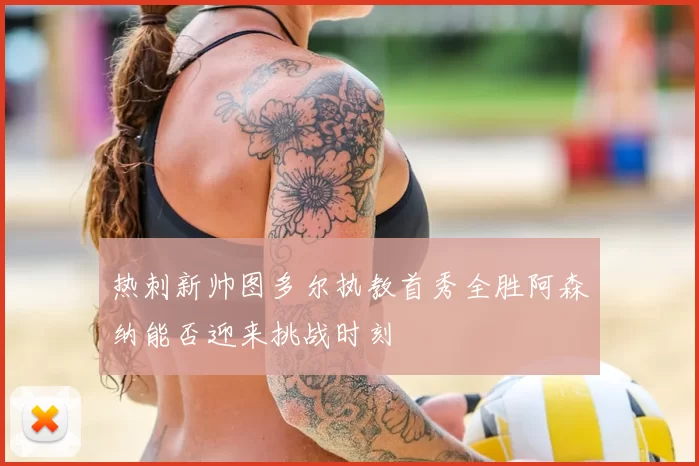 热刺新帅图多尔执教首秀全胜阿森纳能否迎来挑战时刻