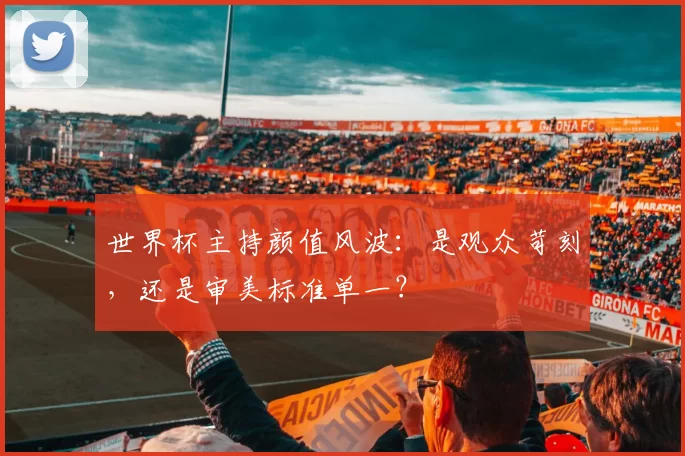 世界杯主持颜值风波:是观众苛刻,还是审美标准单一?