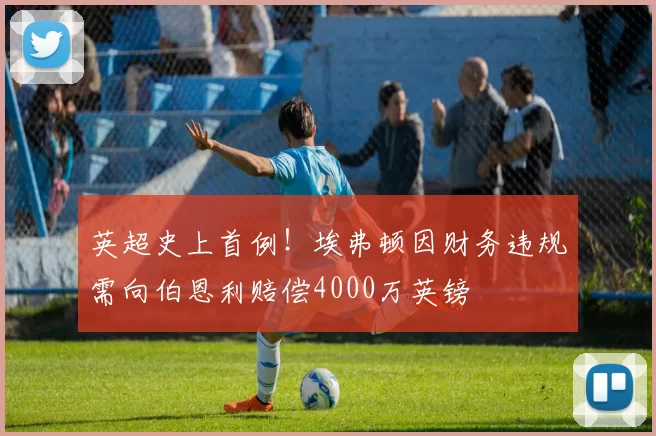英超史上首例!埃弗顿因财务违规需向伯恩利赔偿4000万英镑