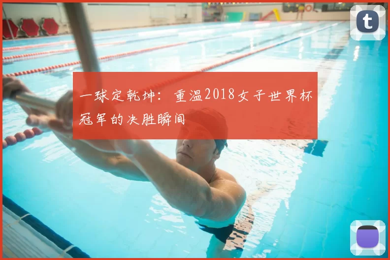 一球定乾坤:重温2018女子世界杯冠军的决胜瞬间