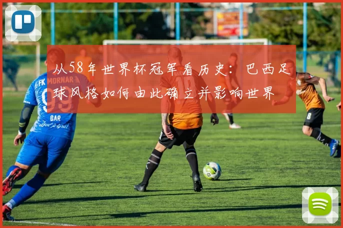 从58年世界杯冠军看历史：巴西足球风格如何由此确立并影响世界