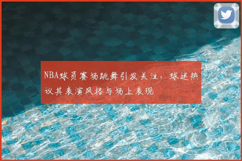 NBA球员赛场跳舞引发关注，球迷热议其表演风格与场上表现