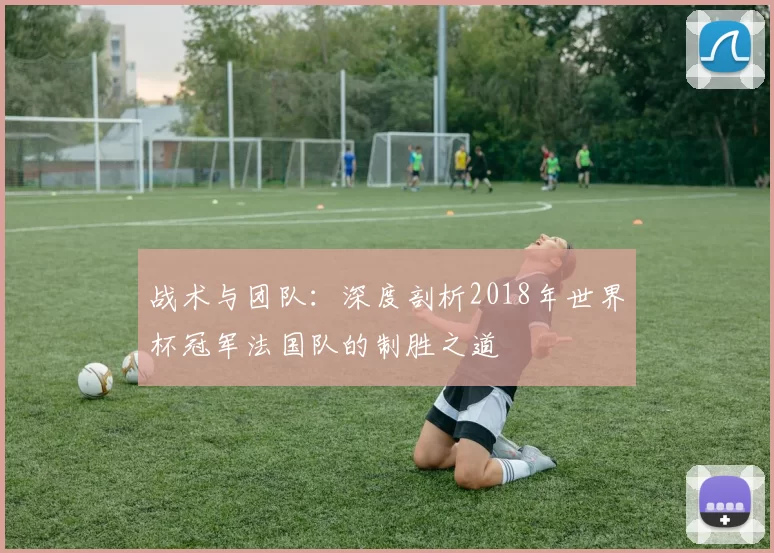 战术与团队:深度剖析2018年世界杯冠军法国队的制胜之道