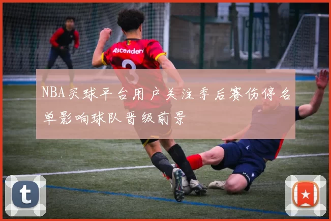 NBA买球平台用户关注季后赛伤停名单影响球队晋级前景