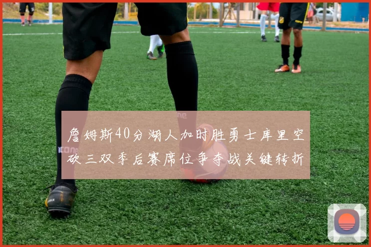 詹姆斯40分湖人加时胜勇士库里空砍三双季后赛席位争夺战关键转折