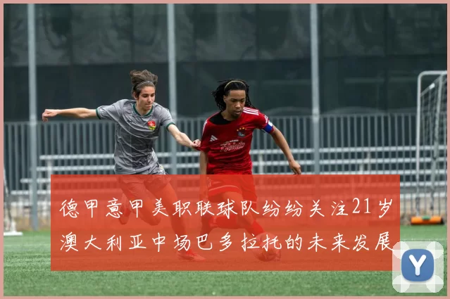 德甲意甲美职联球队纷纷关注21岁澳大利亚中场巴多拉托的未来发展