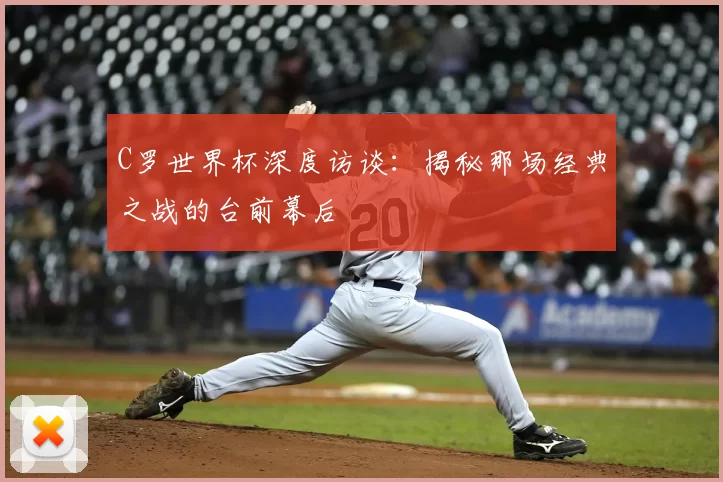 C罗世界杯深度访谈:揭秘那场经典之战的台前幕后