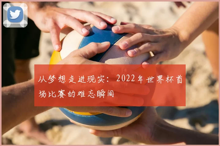 从梦想走进现实:2022年世界杯首场比赛的难忘瞬间