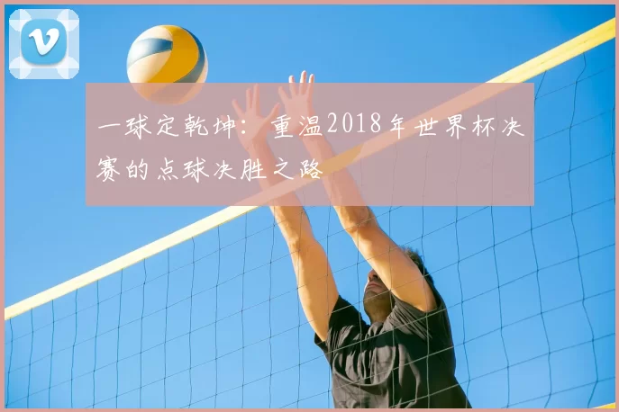 一球定乾坤:重温2018年世界杯决赛的点球决胜之路