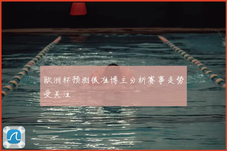 欧洲杯预测很准博主分析赛事走势受关注