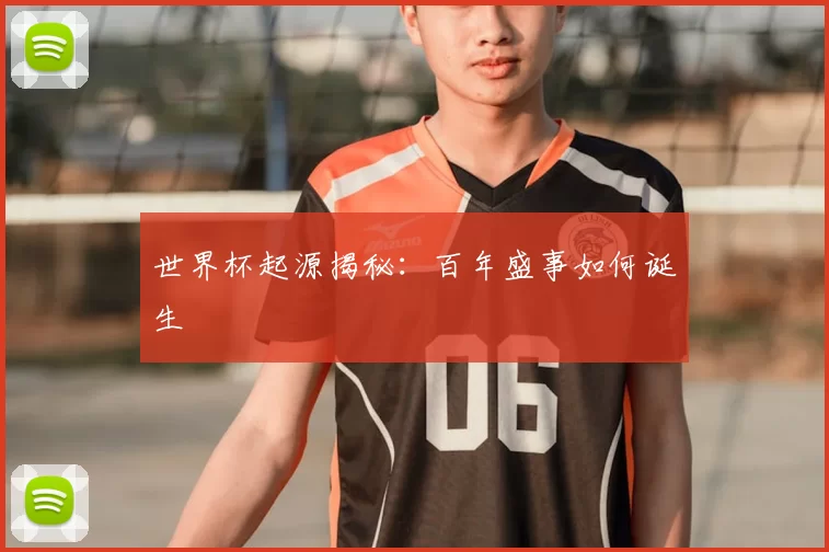 世界杯起源揭秘:百年盛事如何诞生