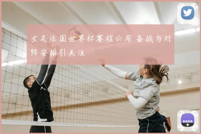 女足法国世界杯赛程公布 备战与对阵安排引关注