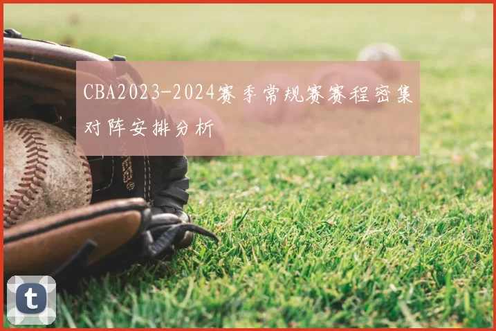 CBA2023-2024赛季常规赛赛程密集对阵安排分析