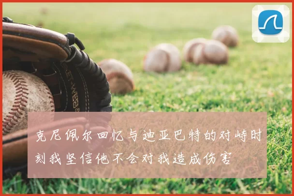 克尼佩尔回忆与迪亚巴特的对峙时刻我坚信他不会对我造成伤害