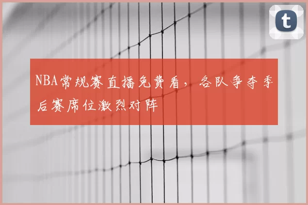 NBA常规赛直播免费看,各队争夺季后赛席位激烈对阵