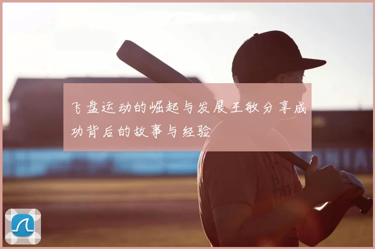 飞盘运动的崛起与发展王敏分享成功背后的故事与经验