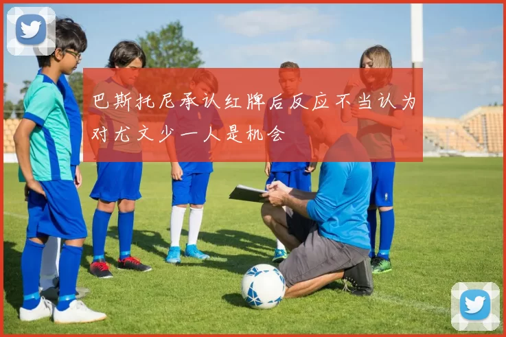 巴斯托尼承认红牌后反应不当认为对尤文少一人是机会