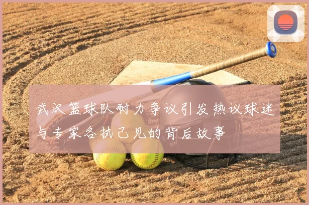 武汉篮球队耐力争议引发热议球迷与专家各执己见的背后故事